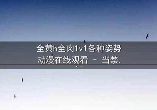 全黄h全肉1v1各种姿势动漫在线观看 - 当禁忌之恋遇上极致诱惑,你敢点开吗?