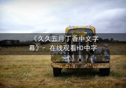 《久久五月丁香中文字幕》- 在线观看HD中字 - 免费1080P超清完整无删