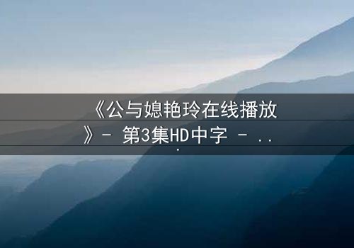 《公与媳艳玲在线播放》- 第3集HD中字 - 一场禁忌之恋的惊心风暴