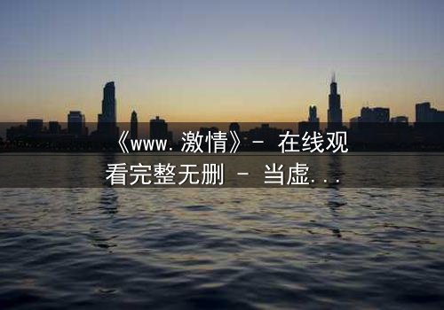 《www.激情》- 在线观看完整无删 - 当虚拟激情吞噬现实人生