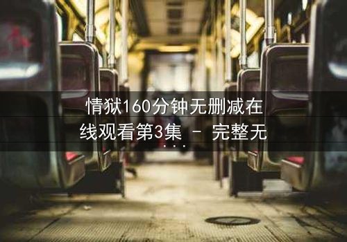 情狱160分钟无删减在线观看第3集 - 完整无删 - 爱与罪的极限拉扯