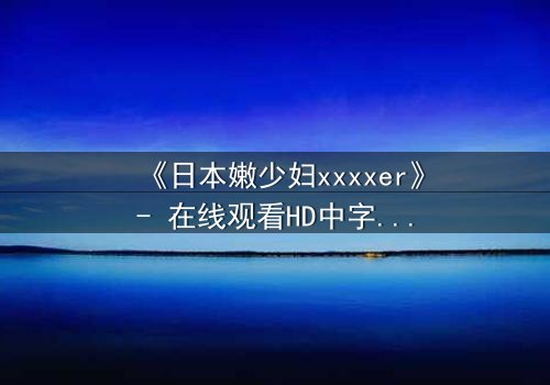《日本嫩少妇xxxxer》- 在线观看HD中字 - 揭开禁忌之恋的隐秘面纱