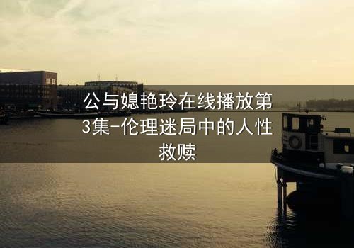 公与媳艳玲在线播放第3集-伦理迷局中的人性救赎