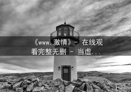 《www.激情》- 在线观看完整无删 - 当虚拟激情吞噬现实人生