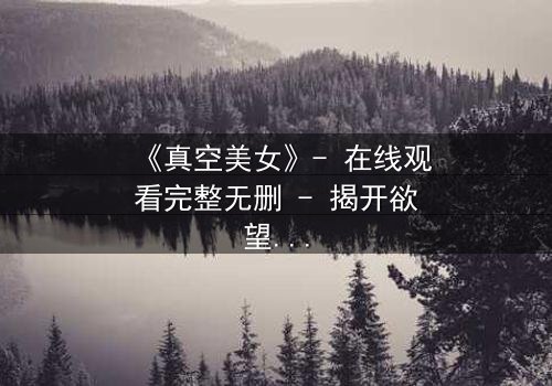 《真空美女》- 在线观看完整无删 - 揭开欲望与救赎的致命游戏