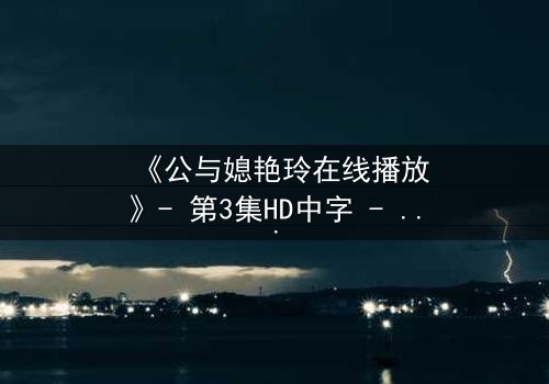 《公与媳艳玲在线播放》- 第3集HD中字 - 一场禁忌之恋的惊心风暴