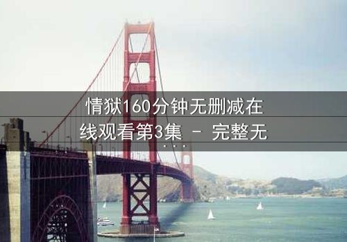 情狱160分钟无删减在线观看第3集 - 完整无删 - 爱与罪的极限拉扯