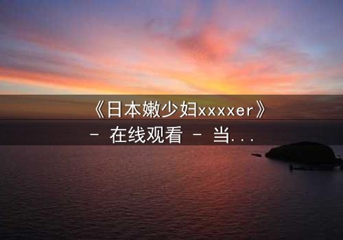 《日本嫩少妇xxxxer》- 在线观看 - 当欲望与纯真相撞,她将如何抉择?