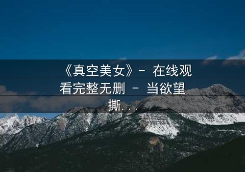 《真空美女》- 在线观看完整无删 - 当欲望撕开伪装,真相令人窒息