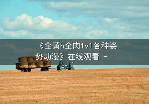 《全黄h全肉1v1各种姿势动漫》在线观看 - 禁忌之恋的极致燃烧