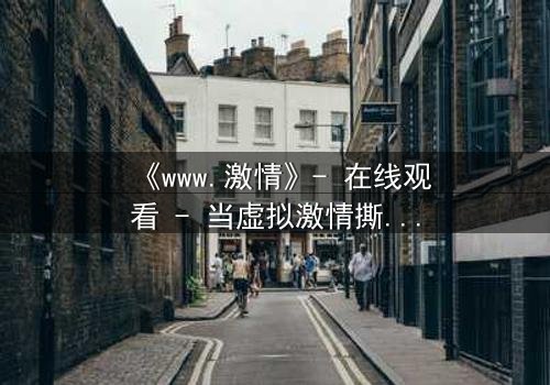 《www.激情》- 在线观看 - 当虚拟激情撕裂现实人生