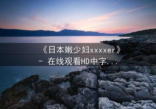 《日本嫩少妇xxxxer》- 在线观看HD中字 - 揭开禁忌之恋的隐秘面纱