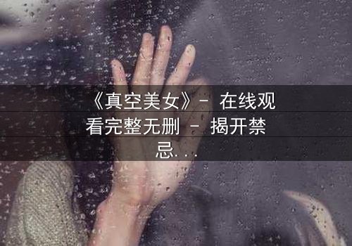 《真空美女》- 在线观看完整无删 - 揭开禁忌之恋背后的惊天秘密