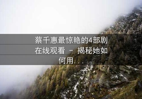 蔡千惠最惊艳的4部剧在线观看 - 揭秘她如何用演技征服千万观众