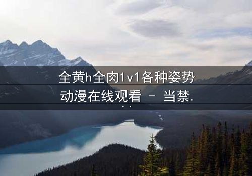 全黄h全肉1v1各种姿势动漫在线观看 - 当禁忌之恋遇上极致诱惑,你敢点开吗?