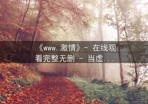 《www.激情》- 在线观看完整无删 - 当虚拟激情吞噬现实人生