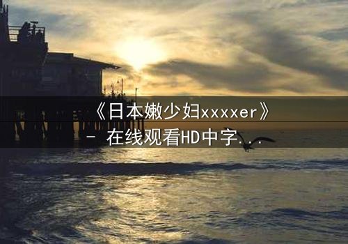 《日本嫩少妇xxxxer》- 在线观看HD中字 - 揭开禁忌之恋的隐秘面纱