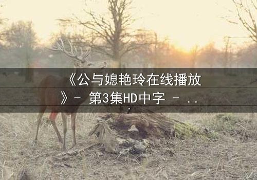 《公与媳艳玲在线播放》- 第3集HD中字 - 一场禁忌之恋的终极考验