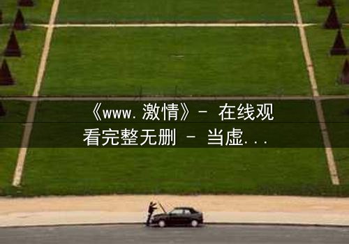 《www.激情》- 在线观看完整无删 - 当虚拟激情撕裂现实人生