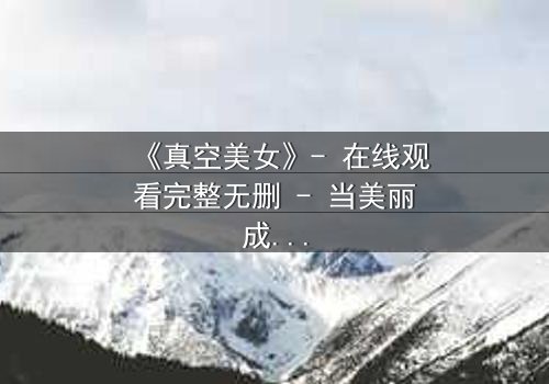 《真空美女》- 在线观看完整无删 - 当美丽成为最致命的陷阱