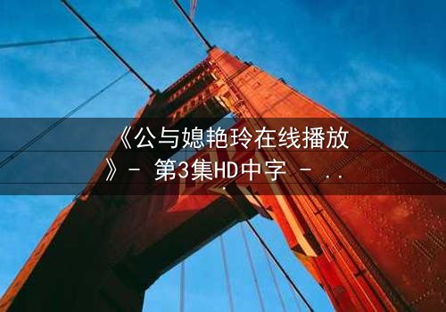 《公与媳艳玲在线播放》- 第3集HD中字 - 一场禁忌之恋的惊心风暴