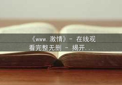 《www.激情》- 在线观看完整无删 - 揭开虚拟世界的致命诱惑