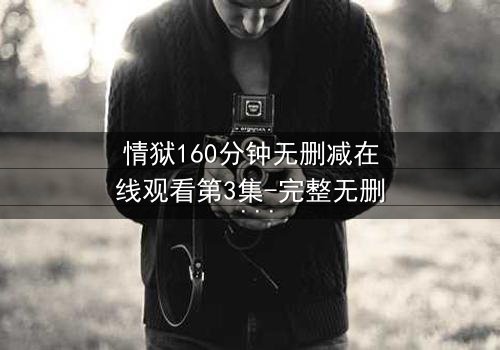 情狱160分钟无删减在线观看第3集-完整无删 - 当欲望与救赎在160分钟激烈碰撞