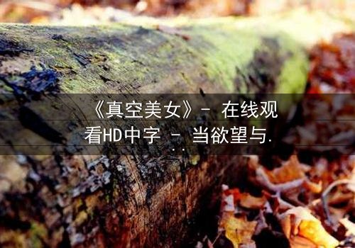 《真空美女》- 在线观看HD中字 - 当欲望与真相在真空中共舞