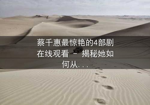 蔡千惠最惊艳的4部剧在线观看 - 揭秘她如何从平凡女孩蜕变为荧幕传奇,每一部都让你欲罢不能!