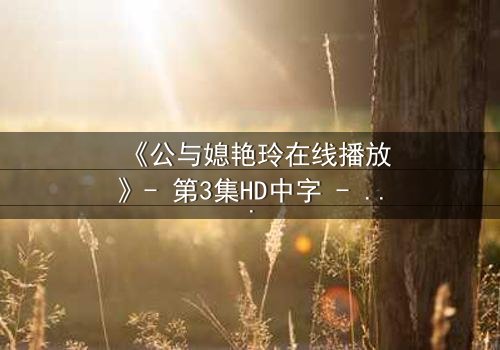 《公与媳艳玲在线播放》- 第3集HD中字 - 一场禁忌之恋的惊心风暴