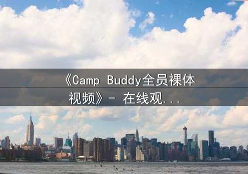 《Camp Buddy全员裸体视频》- 在线观看 - 隐藏的夏日秘密终被揭开