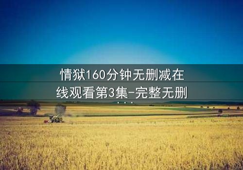 情狱160分钟无删减在线观看第3集-完整无删 - 当欲望撕开道德的伪装