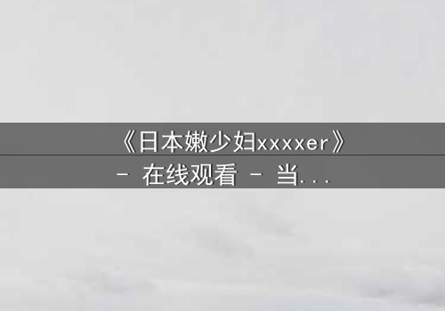 《日本嫩少妇xxxxer》- 在线观看 - 当禁忌之恋遇上复仇深渊