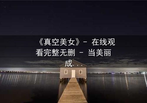 《真空美女》- 在线观看完整无删 - 当美丽成为致命武器