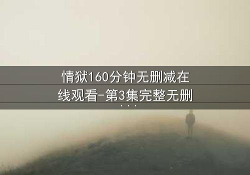 情狱160分钟无删减在线观看-第3集完整无删 - 人性深渊的160分钟极限拷问