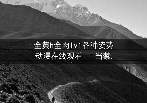 全黄h全肉1v1各种姿势动漫在线观看 - 当禁忌之恋遇上极致诱惑,你敢点开吗?