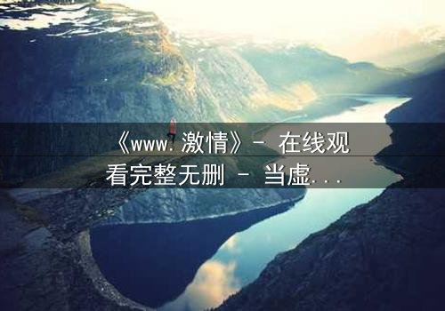 《www.激情》- 在线观看完整无删 - 当虚拟激情吞噬现实,谁将幸存?