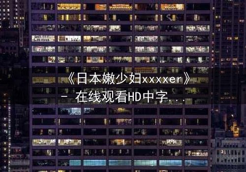 《日本嫩少妇xxxxer》- 在线观看HD中字 - 揭开禁忌之恋的隐秘面纱