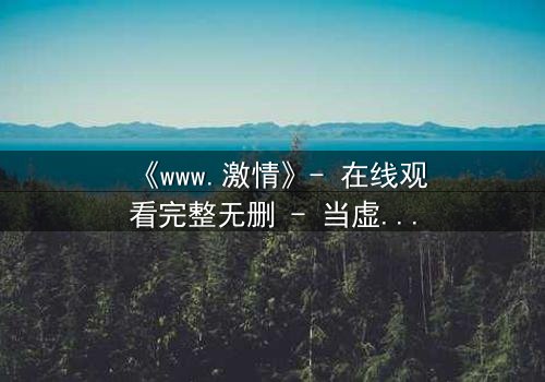 《www.激情》- 在线观看完整无删 - 当虚拟激情吞噬现实人生