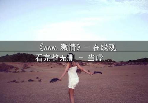 《www.激情》- 在线观看完整无删 - 当虚拟激情吞噬现实人生