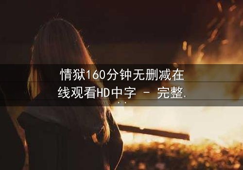 情狱160分钟无删减在线观看HD中字 - 完整无删版,揭开人性牢笼的终极拷问
