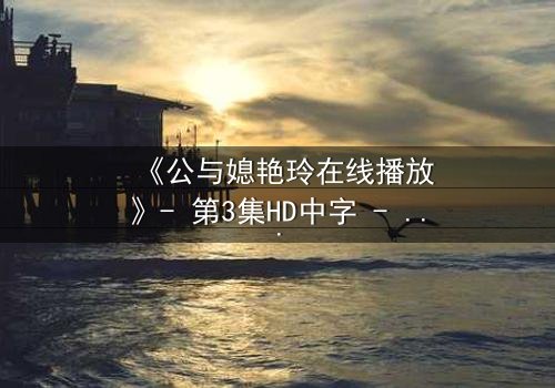 《公与媳艳玲在线播放》- 第3集HD中字 - 一场禁忌之恋的惊心风暴