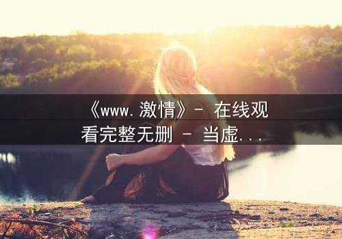 《www.激情》- 在线观看完整无删 - 当虚拟激情吞噬现实人生