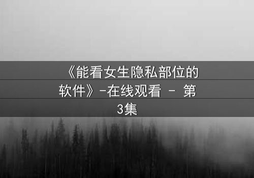 《能看女生隐私部位的软件》-在线观看 - 第3集