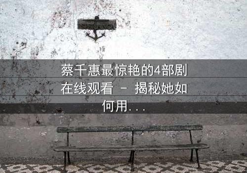 蔡千惠最惊艳的4部剧在线观看 - 揭秘她如何用演技征服亿万观众!