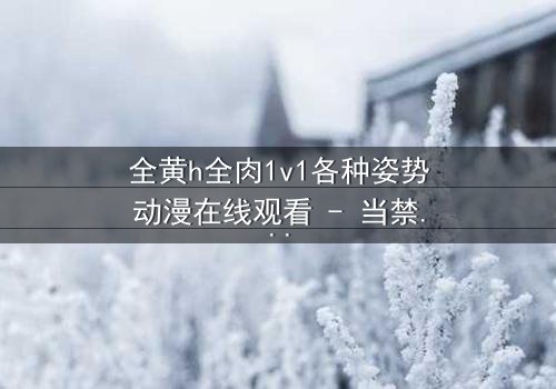 全黄h全肉1v1各种姿势动漫在线观看 - 当禁忌之恋遇上极致诱惑,你敢点开吗?