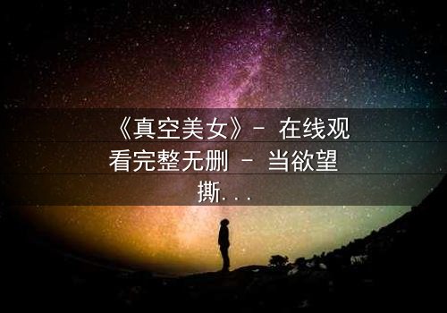 《真空美女》- 在线观看完整无删 - 当欲望撕开伪装,谁才是真正的囚徒?