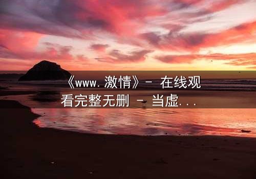 《www.激情》- 在线观看完整无删 - 当虚拟激情吞噬现实人生