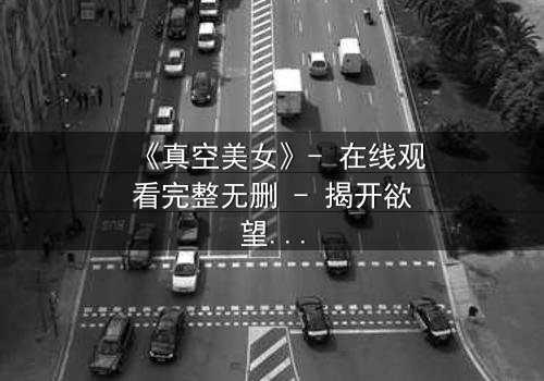 《真空美女》- 在线观看完整无删 - 揭开欲望与救赎的终极谜题