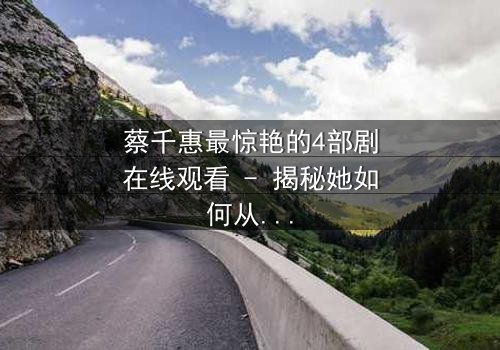 蔡千惠最惊艳的4部剧在线观看 - 揭秘她如何从平凡女孩蜕变为荧幕传奇!